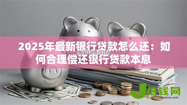2025年最新银行贷款怎么还:如何合理偿还银行贷款本息 2025年最新银行贷款怎么还:如何合理偿还银行贷款本息