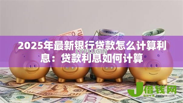 2025年最新银行贷款怎么计算利息:贷款利息如何计算 2025年最新银行贷款怎么计算利息:贷款利息如何计算