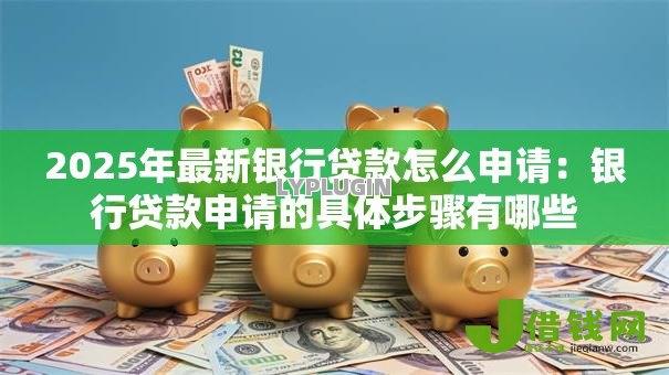 2025年最新银行贷款怎么申请：银行贷款申请的具体步骤有哪些