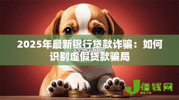 2025年最新银行贷款诈骗:如何识别虚假贷款骗局 2025年最新银行贷款诈骗:如何识别虚假贷款骗局