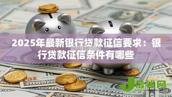 2025年最新银行贷款征信要求:银行贷款征信条件有哪些 2025年最新银行贷款征信要求:银行贷款征信条件有哪些