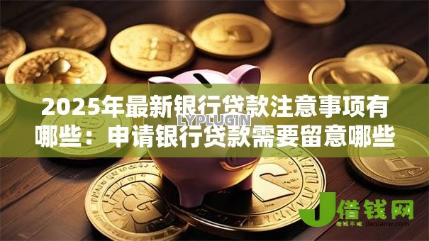 2025年最新银行贷款注意事项有哪些:申请银行贷款需要留意哪些问题 2025年最新银行贷款注意事项有哪些:申请银行贷款需要留意哪些问题