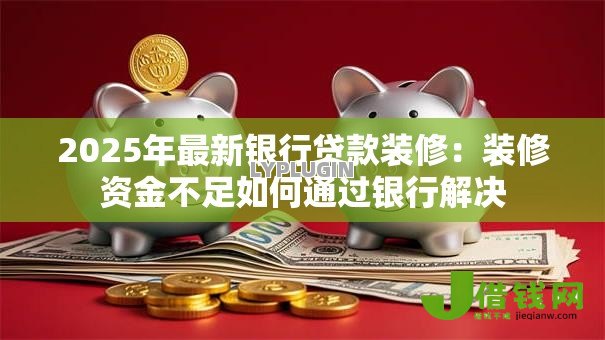 2025年最新银行贷款装修：装修资金不足如何通过银行解决