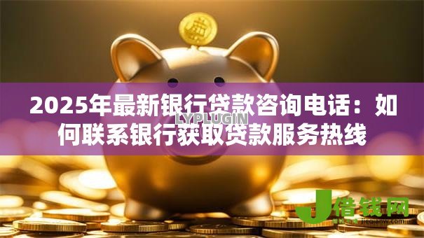 2025年最新银行贷款咨询电话:如何联系银行获取贷款服务热线 2025年最新银行贷款咨询电话:如何联系银行获取贷款服务热线