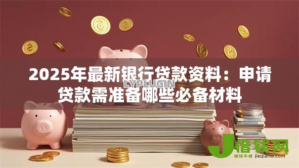 2025年最新银行贷款资料:申请贷款需准备哪些必备材料 2025年最新银行贷款资料:申请贷款需准备哪些必备材料