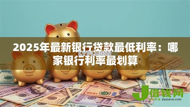 2025年最新银行贷款最低利率:哪家银行利率最划算 2025年最新银行贷款最低利率:哪家银行利率最划算