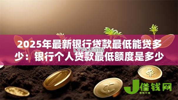 2025年最新银行贷款最低能贷多少：银行个人贷款最低额度是多少？
