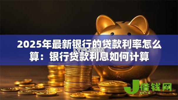 2025年最新银行的贷款利率怎么算:银行贷款利息如何计算 2025年最新银行的贷款利率怎么算:银行贷款利息如何计算