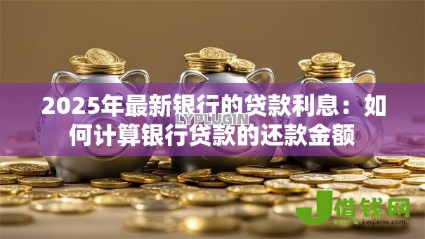 2025年最新银行的贷款利息：如何计算银行贷款的还款金额