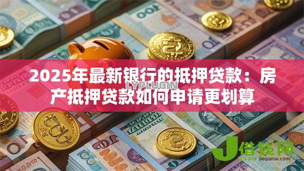 2025年最新银行的抵押贷款：房产抵押贷款如何申请更划算
