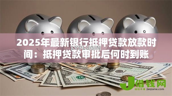 2025年最新银行抵押贷款放款时间:抵押贷款审批后何时到账 2025年最新银行抵押贷款放款时间:抵押贷款审批后何时到账