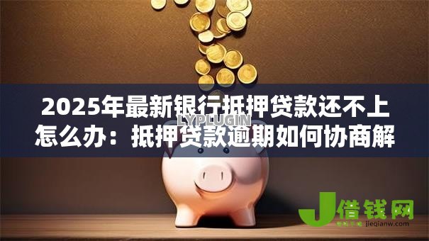 2025年最新银行抵押贷款还不上怎么办:抵押贷款逾期如何协商解决 2025年最新银行抵押贷款还不上怎么办:抵押贷款逾期如何协商解决