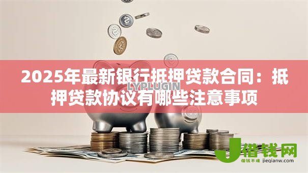 2025年最新银行抵押贷款合同:抵押贷款协议有哪些注意事项 2025年最新银行抵押贷款合同:抵押贷款协议有哪些注意事项