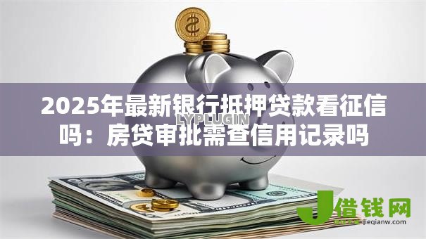 2025年最新银行抵押贷款看征信吗:房贷审批需查信用记录吗 2025年最新银行抵押贷款看征信吗:房贷审批需查信用记录吗