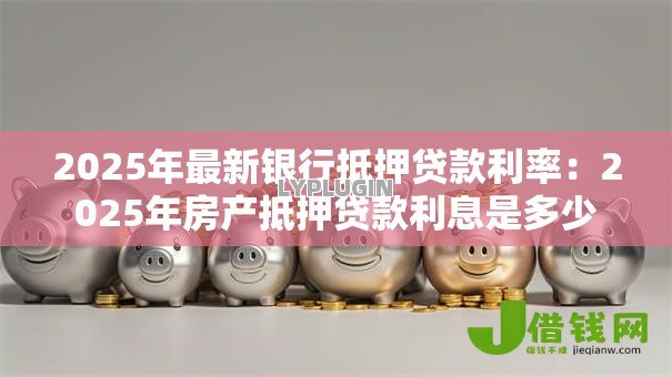 2025年最新银行抵押贷款利率:2025年房产抵押贷款利息是多少 2025年最新银行抵押贷款利率:2025年房产抵押贷款利息是多少