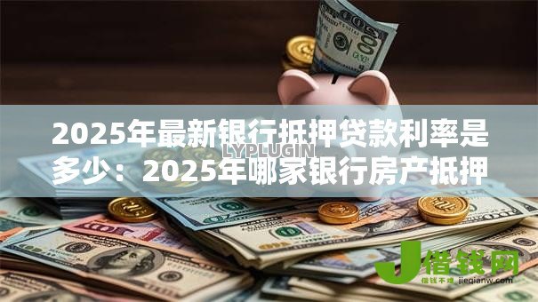 2025年最新银行抵押贷款利率是多少:2025年哪家银行房产抵押贷最划算 2025年最新银行抵押贷款利率是多少:2025年哪家银行房产抵押贷最划算