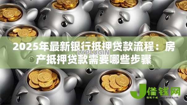2025年最新银行抵押贷款流程:房产抵押贷款需要哪些步骤 2025年最新银行抵押贷款流程:房产抵押贷款需要哪些步骤