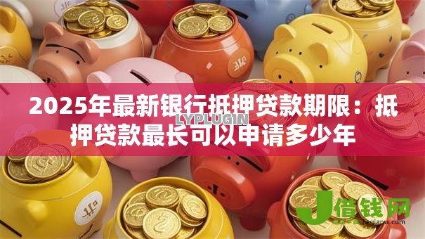 2025年最新银行抵押贷款期限:抵押贷款最长可以申请多少年 2025年最新银行抵押贷款期限:抵押贷款最长可以申请多少年
