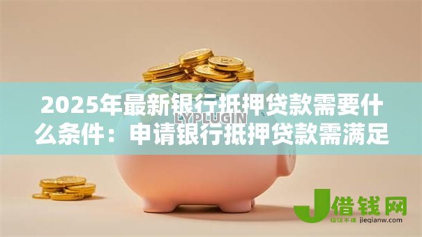 2025年最新银行抵押贷款需要什么条件:申请银行抵押贷款需满足哪些要求 2025年最新银行抵押贷款需要什么条件:申请银行抵押贷款需满足哪些要求