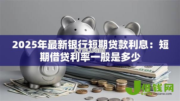 2025年最新银行短期贷款利息:短期借贷利率一般是多少 2025年最新银行短期贷款利息:短期借贷利率一般是多少