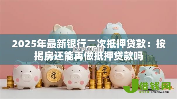 2025年最新银行二次抵押贷款:按揭房还能再做抵押贷款吗 2025年最新银行二次抵押贷款:按揭房还能再做抵押贷款吗
