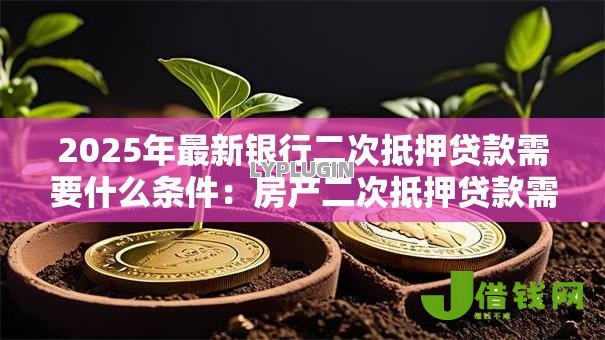 2025年最新银行二次抵押贷款需要什么条件:房产二次抵押贷款需满足哪些硬性要求 2025年最新银行二次抵押贷款需要什么条件:房产二次抵押贷款需满足哪些硬性要求