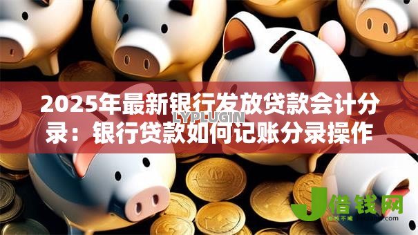 2025年最新银行发放贷款会计分录:银行贷款如何记账分录操作 2025年最新银行发放贷款会计分录:银行贷款如何记账分录操作