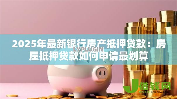 2025年最新银行房产抵押贷款:房屋抵押贷款如何申请最划算 2025年最新银行房产抵押贷款:房屋抵押贷款如何申请最划算