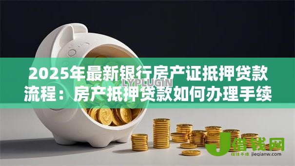 2025年最新银行房产证抵押贷款流程:房产抵押贷款如何办理手续 2025年最新银行房产证抵押贷款流程:房产抵押贷款如何办理手续