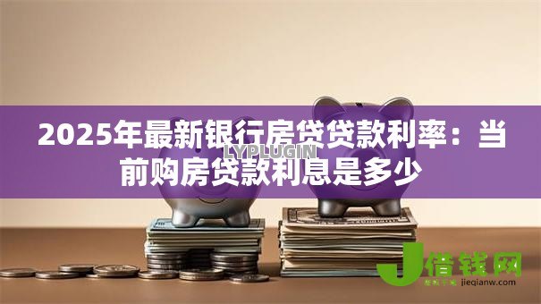 2025年最新银行房贷贷款利率:当前购房贷款利息是多少 2025年最新银行房贷贷款利率:当前购房贷款利息是多少
