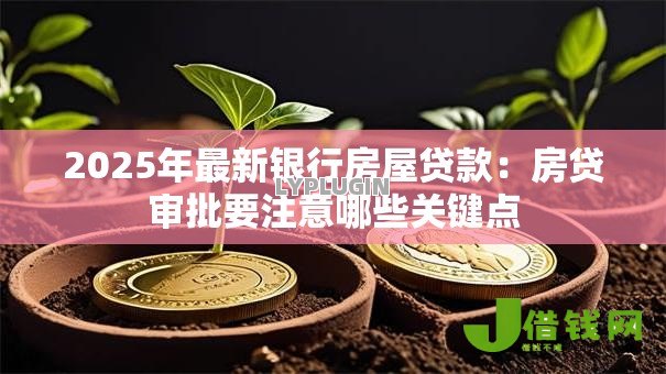 2025年最新银行房屋贷款：房贷审批要注意哪些关键点