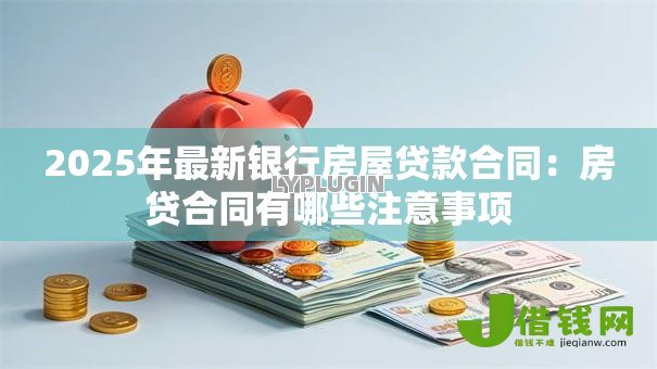 2025年最新银行房屋贷款合同:房贷合同有哪些注意事项 2025年最新银行房屋贷款合同:房贷合同有哪些注意事项