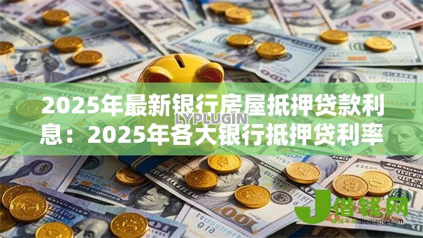 2025年最新银行房屋抵押贷款利息:2025年各大银行抵押贷利率是多少? 2025年最新银行房屋抵押贷款利息:2025年各大银行抵押贷利率是多少?