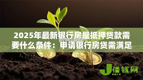 2025年最新银行房屋抵押贷款需要什么条件：申请银行房贷需满足哪些资质条件