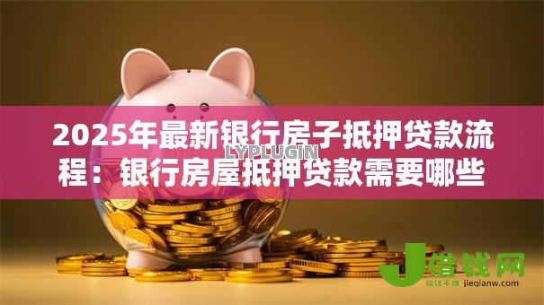2025年最新银行房子抵押贷款流程:银行房屋抵押贷款需要哪些步骤 2025年最新银行房子抵押贷款流程:银行房屋抵押贷款需要哪些步骤