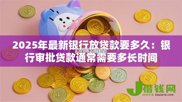 2025年最新银行放贷款要多久：银行审批贷款通常需要多长时间