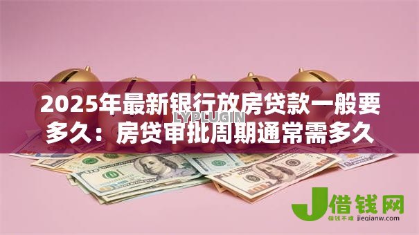2025年最新银行放房贷款一般要多久：房贷审批周期通常需多久