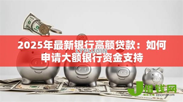 2025年最新银行高额贷款:如何申请大额银行资金支持 2025年最新银行高额贷款:如何申请大额银行资金支持