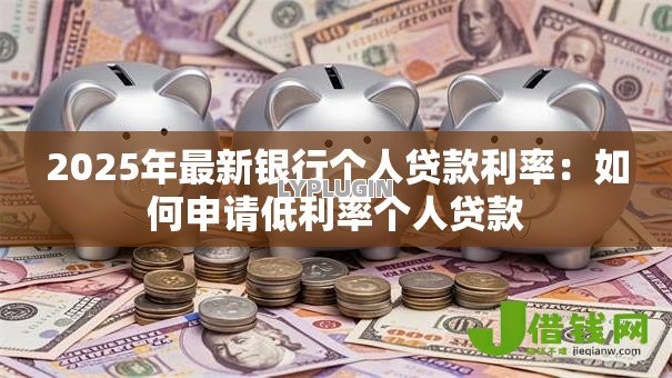 2025年最新银行个人贷款利率:如何申请低利率个人贷款 2025年最新银行个人贷款利率:如何申请低利率个人贷款