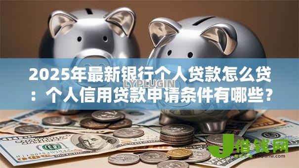 2025年最新银行个人贷款怎么贷:个人信用贷款申请条件有哪些? 2025年最新银行个人贷款怎么贷:个人信用贷款申请条件有哪些?