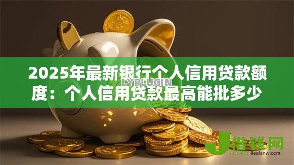 2025年最新银行个人信用贷款额度：个人信用贷款最高能批多少
