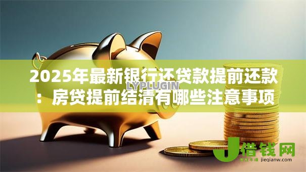 2025年最新银行还贷款提前还款:房贷提前结清有哪些注意事项 2025年最新银行还贷款提前还款:房贷提前结清有哪些注意事项