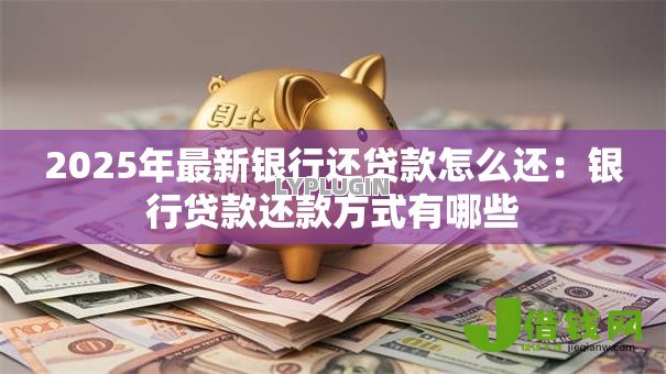 2025年最新银行还贷款怎么还:银行贷款还款方式有哪些 2025年最新银行还贷款怎么还:银行贷款还款方式有哪些
