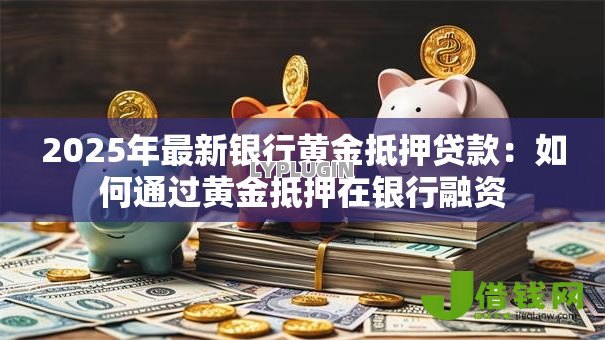 2025年最新银行黄金抵押贷款:如何通过黄金抵押在银行融资 2025年最新银行黄金抵押贷款:如何通过黄金抵押在银行融资