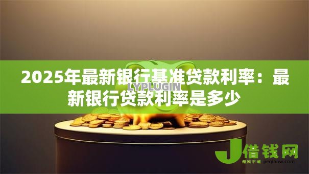 2025年最新银行基准贷款利率:最新银行贷款利率是多少 2025年最新银行基准贷款利率:最新银行贷款利率是多少