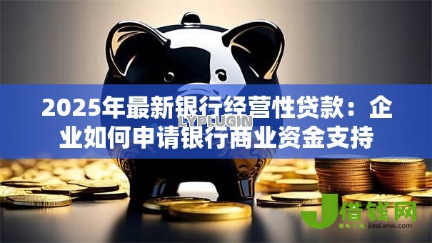 2025年最新银行经营性贷款:企业如何申请银行商业资金支持 2025年最新银行经营性贷款:企业如何申请银行商业资金支持