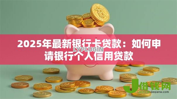 2025年最新银行卡贷款:如何申请银行个人信用贷款 2025年最新银行卡贷款:如何申请银行个人信用贷款