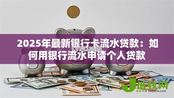 2025年最新银行卡流水贷款:如何用银行流水申请个人贷款 2025年最新银行卡流水贷款:如何用银行流水申请个人贷款