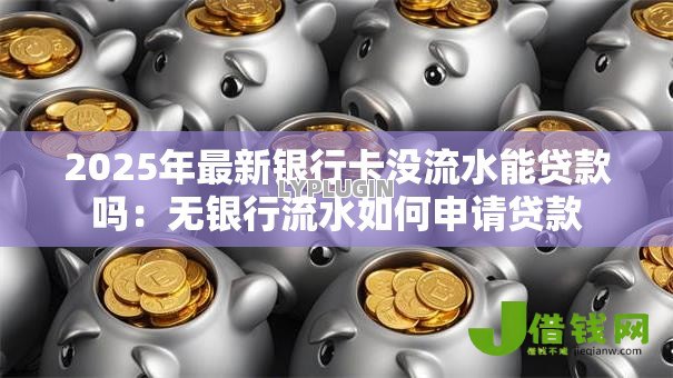2025年最新银行卡没流水能贷款吗:无银行流水如何申请贷款 2025年最新银行卡没流水能贷款吗:无银行流水如何申请贷款