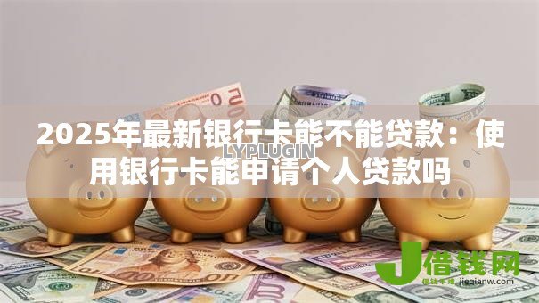 2025年最新银行卡能不能贷款：使用银行卡能申请个人贷款吗